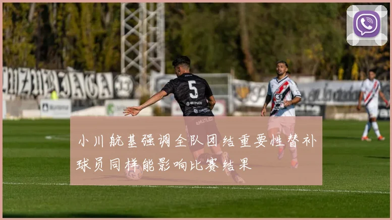 小川航基强调全队团结重要性替补球员同样能影响比赛结果