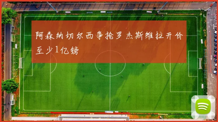 阿森纳切尔西争抢罗杰斯维拉开价至少1亿镑