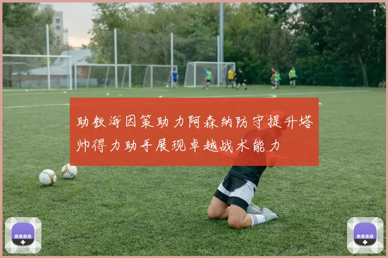 助教海因策助力阿森纳防守提升塔帅得力助手展现卓越战术能力