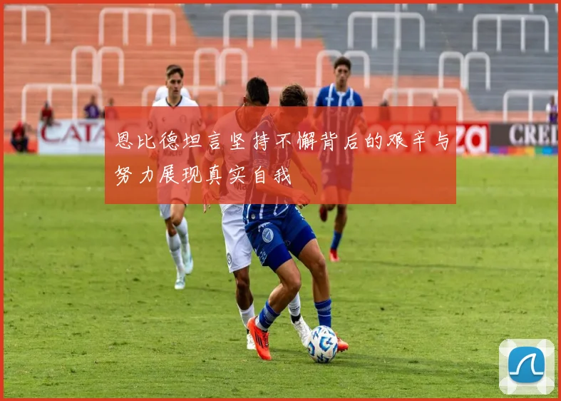 恩比德坦言坚持不懈背后的艰辛与努力展现真实自我
