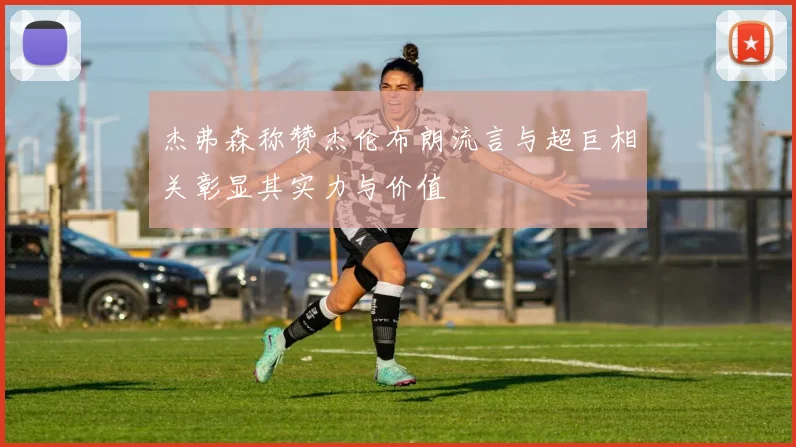 杰弗森称赞杰伦布朗流言与超巨相关彰显其实力与价值