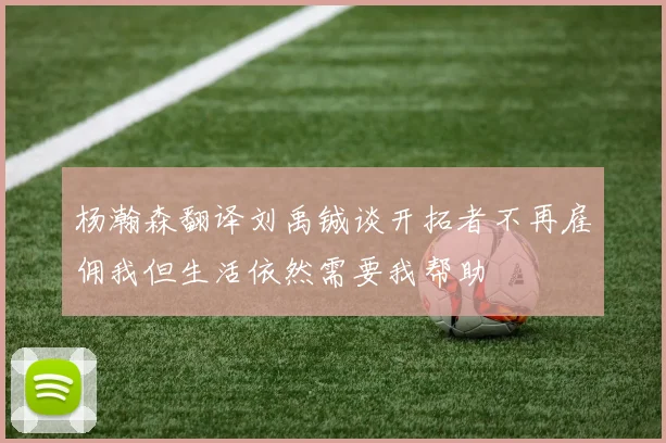 杨瀚森翻译刘禹铖谈开拓者不再雇佣我但生活依然需要我帮助