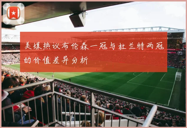 美媒热议布伦森一冠与杜兰特两冠的价值差异分析