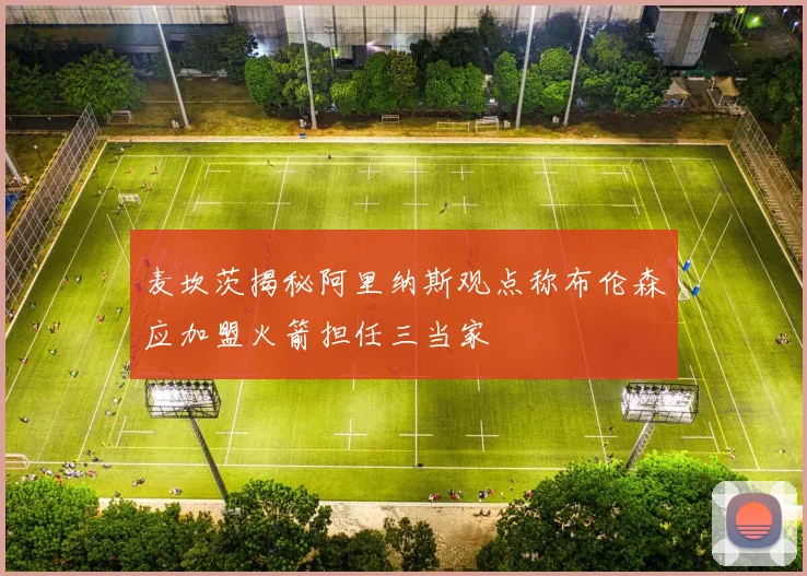 麦坎茨揭秘阿里纳斯观点称布伦森应加盟火箭担任三当家