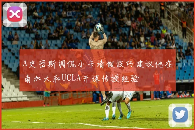 A史密斯调侃小卡请假技巧建议他在南加大和UCLA开课传授经验