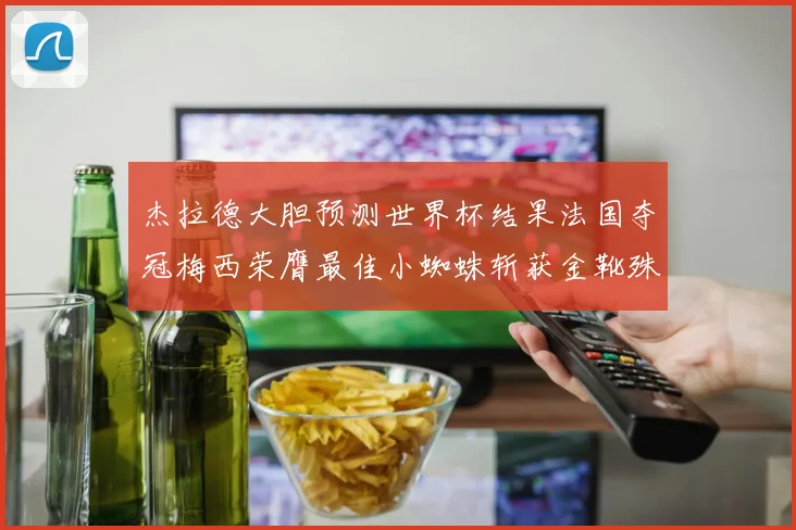 杰拉德大胆预测世界杯结果法国夺冠梅西荣膺最佳小蜘蛛斩获金靴殊荣