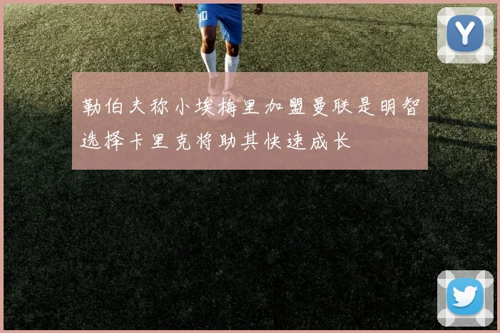 勒伯夫称小埃梅里加盟曼联是明智选择卡里克将助其快速成长