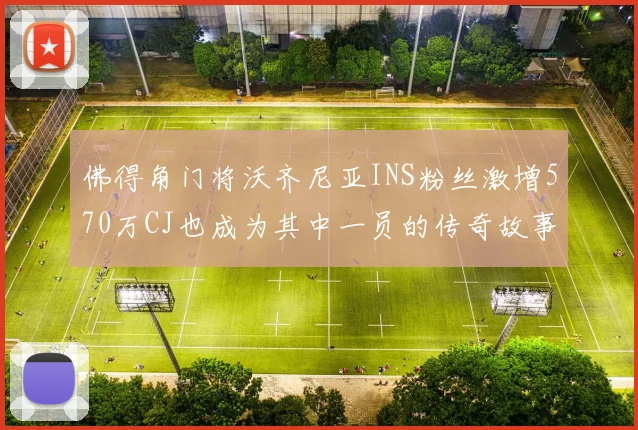 佛得角门将沃齐尼亚INS粉丝激增570万CJ也成为其中一员的传奇故事
