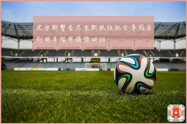 皮尔斯警告尼克斯抓住机会争冠否则明年绿军强势回归
