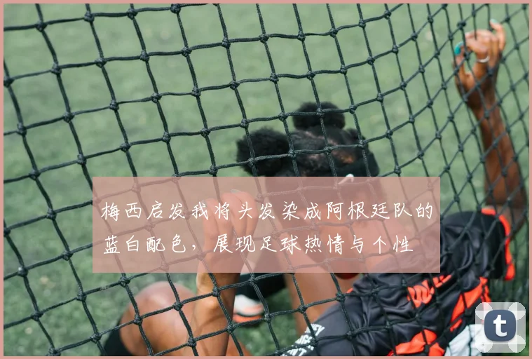 梅西启发我将头发染成阿根廷队的蓝白配色，展现足球热情与个性