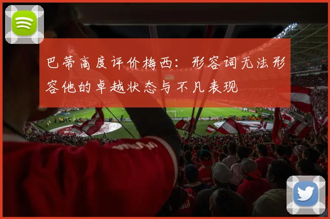 巴蒂高度评价梅西：形容词无法形容他的卓越状态与不凡表现