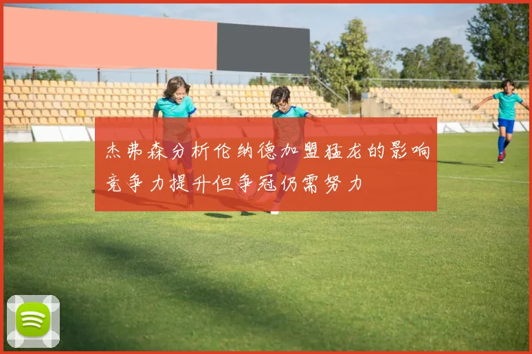 杰弗森分析伦纳德加盟猛龙的影响竞争力提升但争冠仍需努力